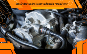 วาล์วน้ำทำงานอย่างไร อาการเสี่ยงเมื่อ "วาล์วน้ำพัง"?