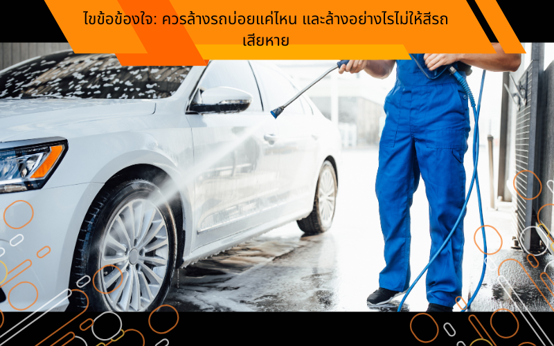 ไขข้อข้องใจ: ควรล้างรถบ่อยแค่ไหน และล้างอย่างไรไม่ให้สีรถเสียหาย