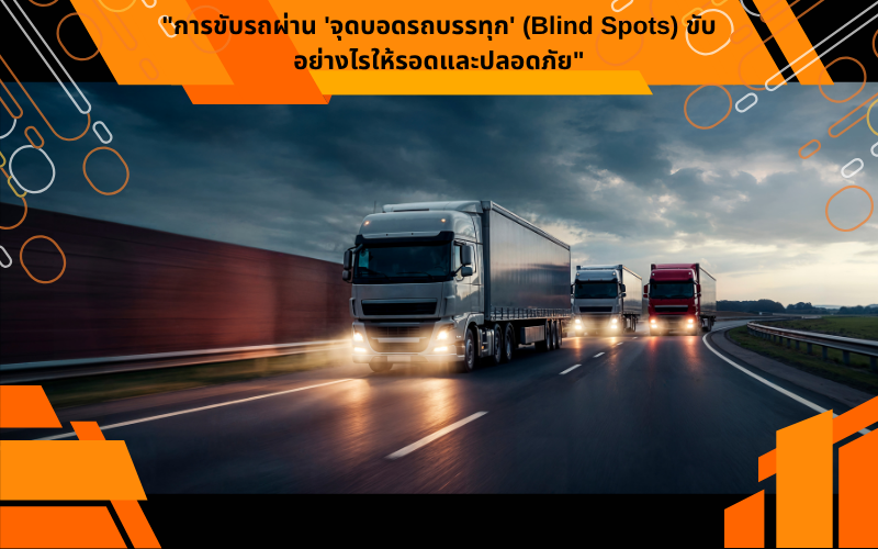 "การขับรถผ่าน 'จุดบอดรถบรรทุก' (Blind Spots) ขับอย่างไรให้รอดและปลอดภัย"