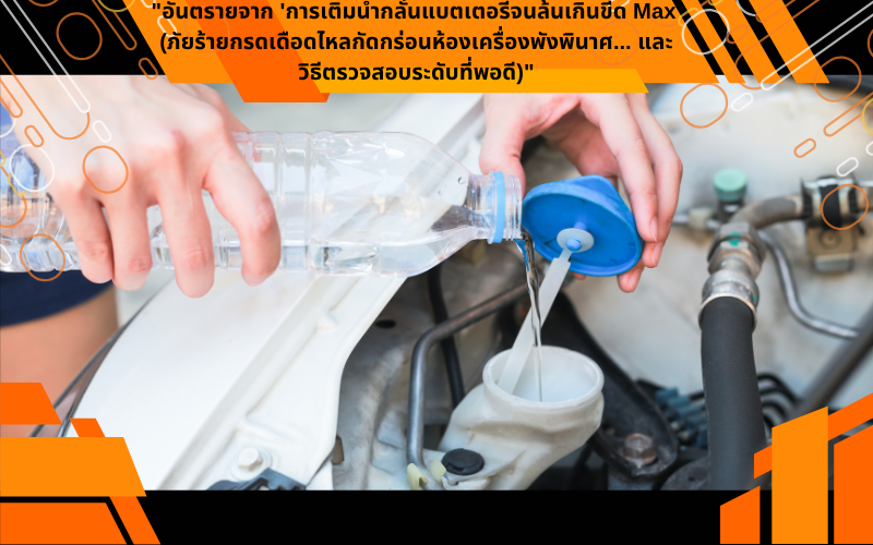 "อันตรายจาก 'การเติมน้ำกลั่นแบตเตอรี่จนล้นเกินขีด Max' (ภัยร้ายกรดเดือดไหลกัดกร่อนห้องเครื่องพังพินาศ... และวิธีตรวจสอบระดับที่พอดี)"
