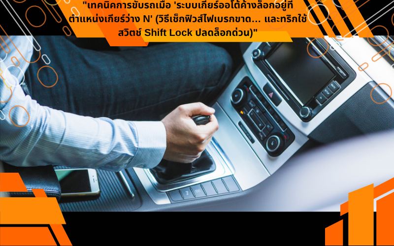 "เทคนิคการขับรถเมื่อ 'ระบบเกียร์ออโต้ค้างล็อกอยู่ที่ตำแหน่งเกียร์ว่าง N' (วิธีเช็กฟิวส์ไฟเบรกขาด… และทริกใช้สวิตช์ Shift Lock ปลดล็อกด่วน)"